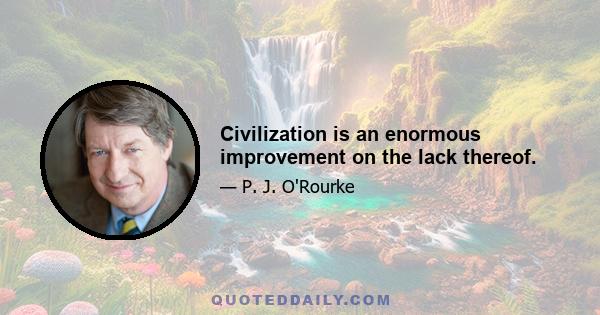 Civilization is an enormous improvement on the lack thereof.