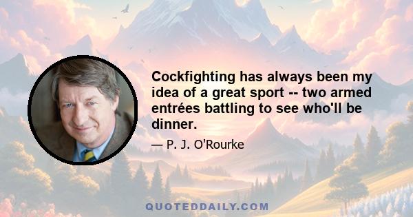 Cockfighting has always been my idea of a great sport -- two armed entrées battling to see who'll be dinner.