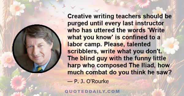 Creative writing teachers should be purged until every last instructor who has uttered the words 'Write what you know' is confined to a labor camp. Please, talented scribblers, write what you don't. The blind guy with