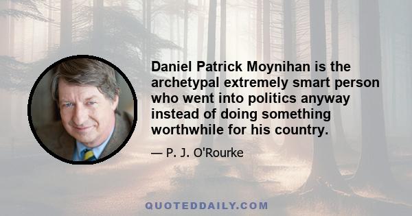 Daniel Patrick Moynihan is the archetypal extremely smart person who went into politics anyway instead of doing something worthwhile for his country.