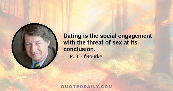 Dating is the social engagement with the threat of sex at its conclusion.