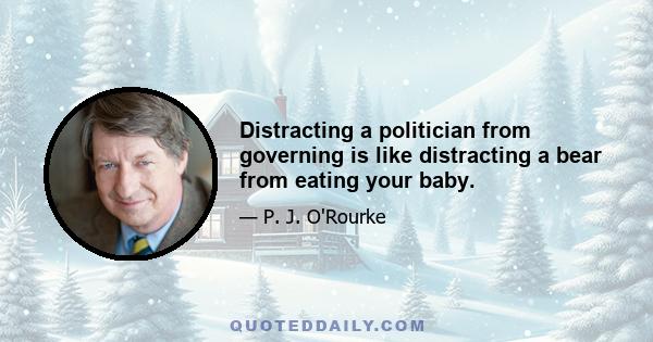 Distracting a politician from governing is like distracting a bear from eating your baby.