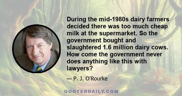 During the mid-1980s dairy farmers decided there was too much cheap milk at the supermarket. So the government bought and slaughtered 1.6 million dairy cows. How come the government never does anything like this with