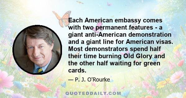 Each American embassy comes with two permanent features - a giant anti-American demonstration and a giant line for American visas. Most demonstrators spend half their time burning Old Glory and the other half waiting