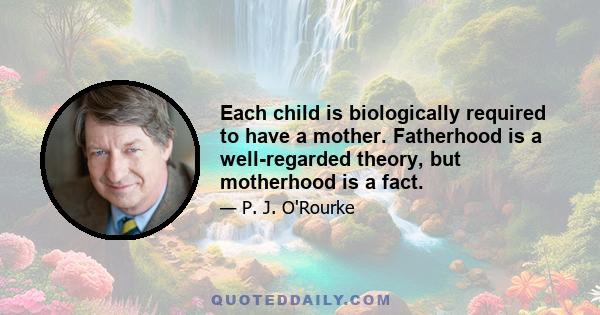 Each child is biologically required to have a mother. Fatherhood is a well-regarded theory, but motherhood is a fact.