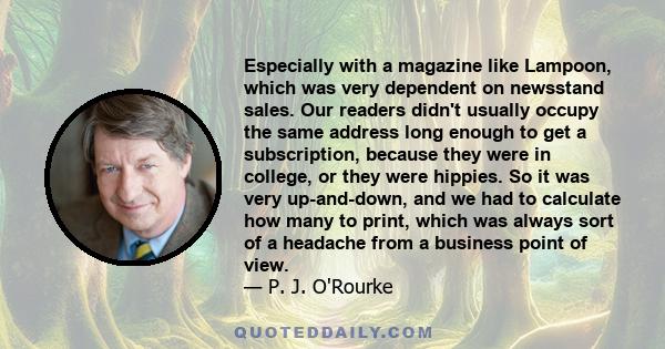 Especially with a magazine like Lampoon, which was very dependent on newsstand sales. Our readers didn't usually occupy the same address long enough to get a subscription, because they were in college, or they were