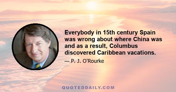 Everybody in 15th century Spain was wrong about where China was and as a result, Columbus discovered Caribbean vacations.