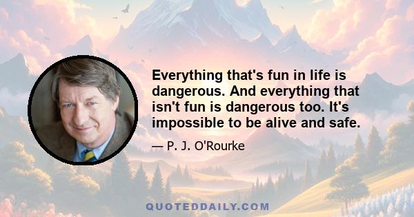 Everything that's fun in life is dangerous. And everything that isn't fun is dangerous too. It's impossible to be alive and safe.