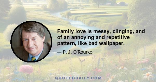 Family love is messy, clinging, and of an annoying and repetitive pattern, like bad wallpaper.