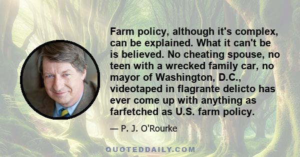 Farm policy, although it's complex, can be explained. What it can't be is believed. No cheating spouse, no teen with a wrecked family car, no mayor of Washington, D.C., videotaped in flagrante delicto has ever come up