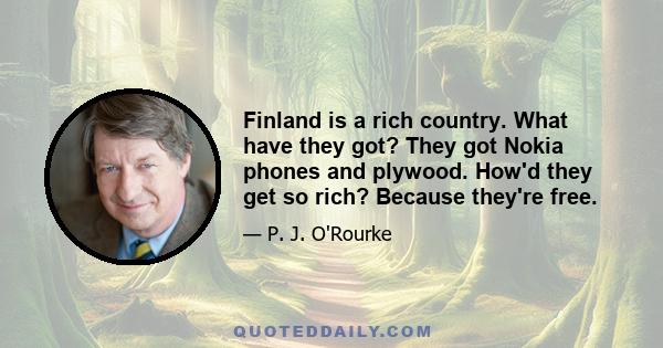 Finland is a rich country. What have they got? They got Nokia phones and plywood. How'd they get so rich? Because they're free.