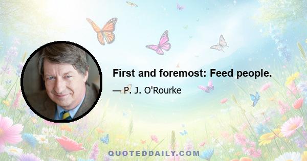 First and foremost: Feed people.