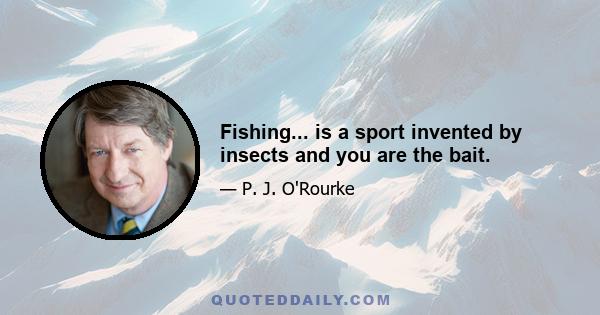 Fishing... is a sport invented by insects and you are the bait.