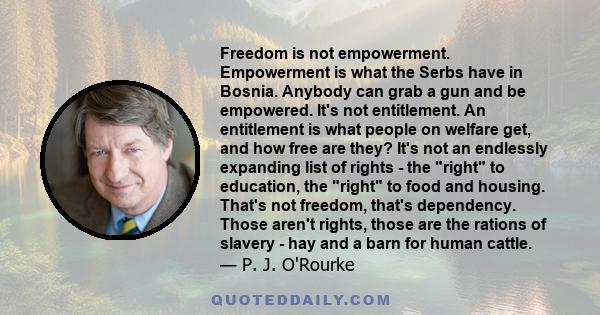 Freedom is not empowerment. Empowerment is what the Serbs have in Bosnia. Anybody can grab a gun and be empowered. It's not entitlement. An entitlement is what people on welfare get, and how free are they? It's not an