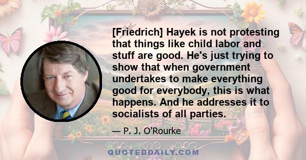 [Friedrich] Hayek is not protesting that things like child labor and stuff are good. He's just trying to show that when government undertakes to make everything good for everybody, this is what happens. And he addresses 