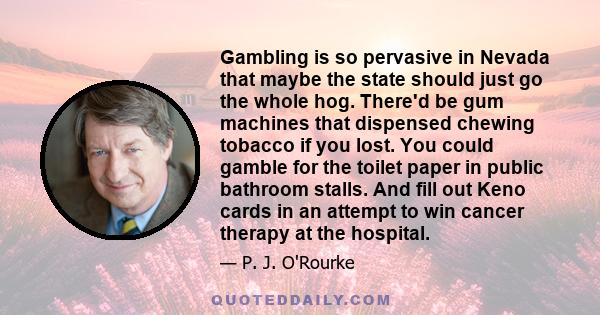 Gambling is so pervasive in Nevada that maybe the state should just go the whole hog. There'd be gum machines that dispensed chewing tobacco if you lost. You could gamble for the toilet paper in public bathroom stalls.