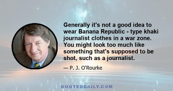 Generally it's not a good idea to wear Banana Republic - type khaki journalist clothes in a war zone. You might look too much like something that's supposed to be shot, such as a journalist.