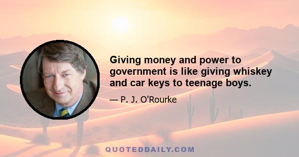 Giving money and power to government is like giving whiskey and car keys to teenage boys.