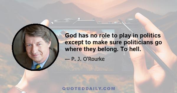 God has no role to play in politics except to make sure politicians go where they belong. To hell.