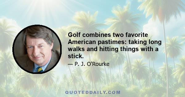 Golf combines two favorite American pastimes: taking long walks and hitting things with a stick.