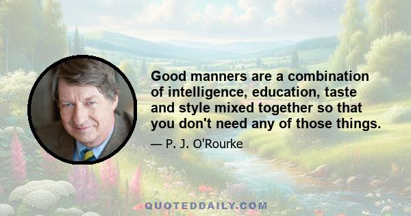 Good manners are a combination of intelligence, education, taste and style mixed together so that you don't need any of those things.