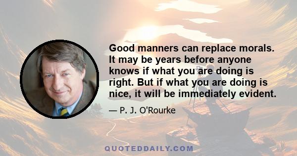 Good manners can replace morals. It may be years before anyone knows if what you are doing is right. But if what you are doing is nice, it will be immediately evident.