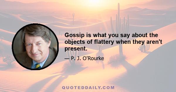 Gossip is what you say about the objects of flattery when they aren't present.