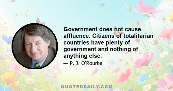 Government does not cause affluence. Citizens of totalitarian countries have plenty of government and nothing of anything else.