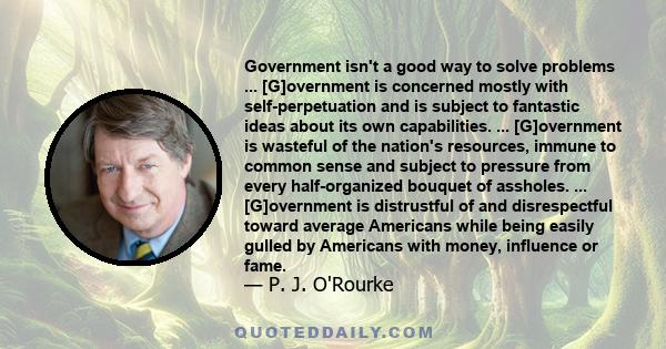 Government isn't a good way to solve problems ... [G]overnment is concerned mostly with self-perpetuation and is subject to fantastic ideas about its own capabilities. ... [G]overnment is wasteful of the nation's