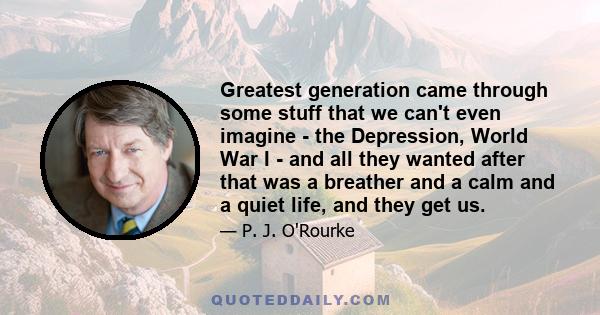 Greatest generation came through some stuff that we can't even imagine - the Depression, World War I - and all they wanted after that was a breather and a calm and a quiet life, and they get us.