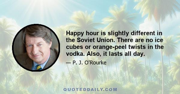 Happy hour is slightly different in the Soviet Union. There are no ice cubes or orange-peel twists in the vodka. Also, it lasts all day.