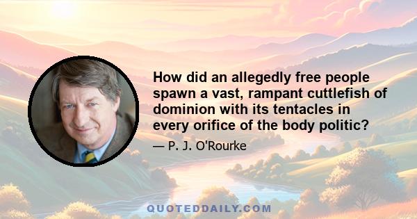 How did an allegedly free people spawn a vast, rampant cuttlefish of dominion with its tentacles in every orifice of the body politic?