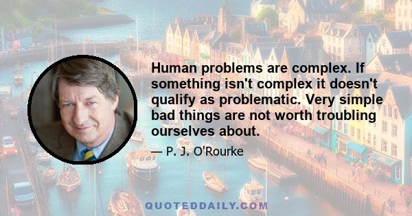 Human problems are complex. If something isn't complex it doesn't qualify as problematic. Very simple bad things are not worth troubling ourselves about.