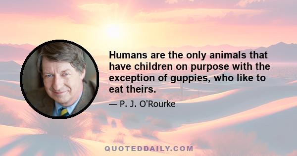 Humans are the only animals that have children on purpose with the exception of guppies, who like to eat theirs.