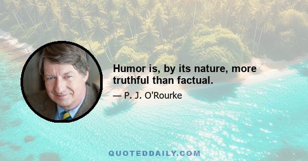 Humor is, by its nature, more truthful than factual.