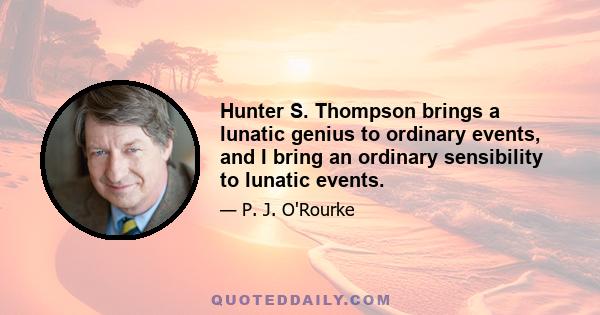 Hunter S. Thompson brings a lunatic genius to ordinary events, and I bring an ordinary sensibility to lunatic events.