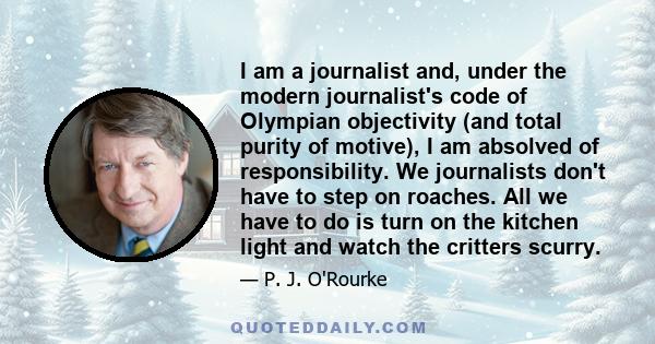 I am a journalist and, under the modern journalist's code of Olympian objectivity (and total purity of motive), I am absolved of responsibility. We journalists don't have to step on roaches. All we have to do is turn on 