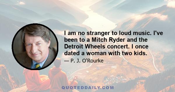 I am no stranger to loud music. I've been to a Mitch Ryder and the Detroit Wheels concert. I once dated a woman with two kids.