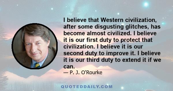 I believe that Western civilization, after some disgusting glitches, has become almost civilized. I believe it is our first duty to protect that civilization. I believe it is our second duty to improve it. I believe it