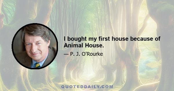 I bought my first house because of Animal House.