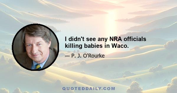 I didn't see any NRA officials killing babies in Waco.