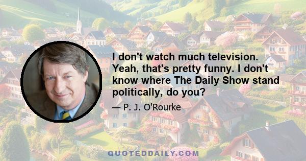 I don't watch much television. Yeah, that's pretty funny. I don't know where The Daily Show stand politically, do you?