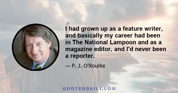 I had grown up as a feature writer, and basically my career had been in The National Lampoon and as a magazine editor, and I'd never been a reporter.