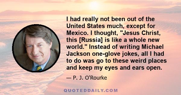 I had really not been out of the United States much, except for Mexico. I thought, Jesus Christ, this [Russia] is like a whole new world. Instead of writing Michael Jackson one-glove jokes, all I had to do was go to