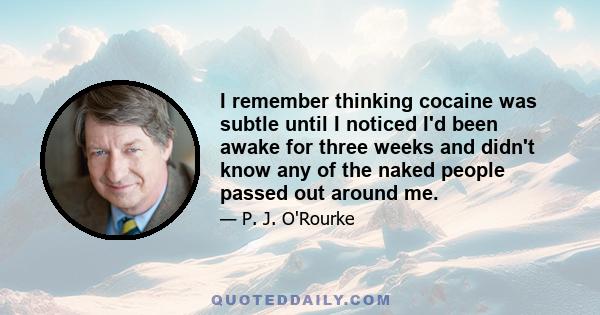 I remember thinking cocaine was subtle until I noticed I'd been awake for three weeks and didn't know any of the naked people passed out around me.