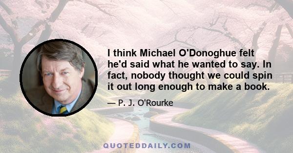 I think Michael O'Donoghue felt he'd said what he wanted to say. In fact, nobody thought we could spin it out long enough to make a book.