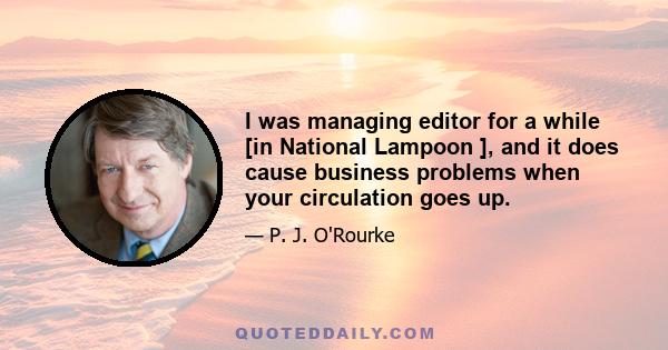 I was managing editor for a while [in National Lampoon ], and it does cause business problems when your circulation goes up.