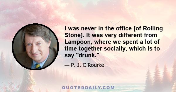 I was never in the office [of Rolling Stone]. It was very different from Lampoon, where we spent a lot of time together socially, which is to say drunk.