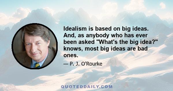 Idealism is based on big ideas. And, as anybody who has ever been asked What's the big idea? knows, most big ideas are bad ones.