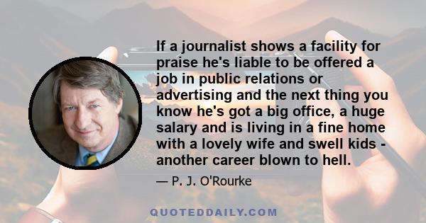 If a journalist shows a facility for praise he's liable to be offered a job in public relations or advertising and the next thing you know he's got a big office, a huge salary and is living in a fine home with a lovely